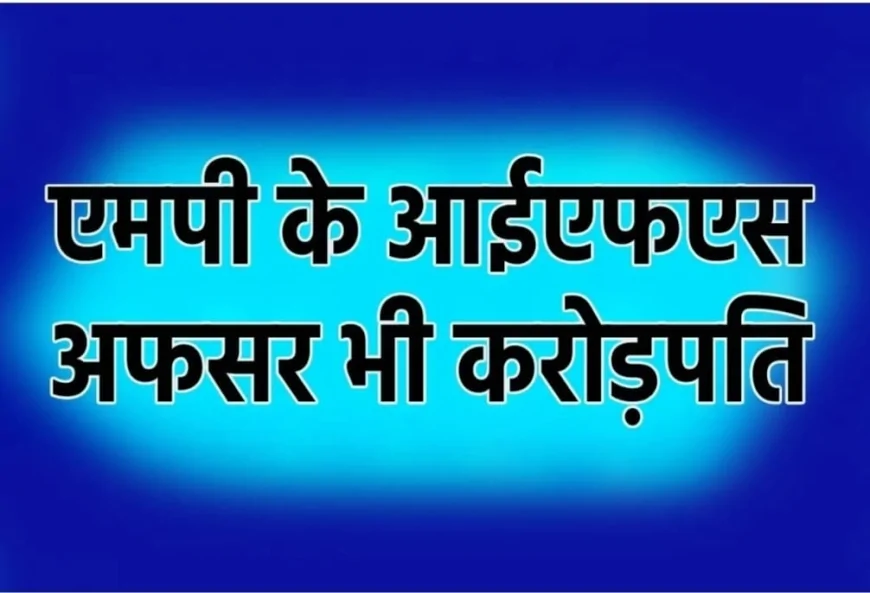 एमपी के IFS अफसरों की संपत्ति का खुलासा, मनोज अग्रवाल सबसे अमीर PCCF