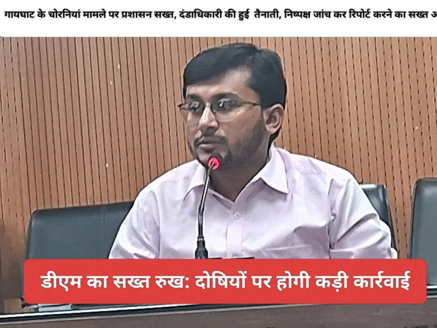 गायघाट के चोरनियां मामले पर प्रशासन सख्त : दंडाधिकारी की हुई तैनाती, निष्पक्ष जांच कर रिपोर्ट करने का सख्त आदेश